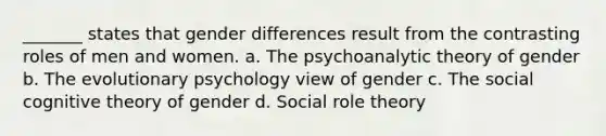 _______ states that gender differences result from the contrasting roles of men and women. a. The psychoanalytic theory of gender b. The evolutionary psychology view of gender c. The social cognitive theory of gender d. Social role theory