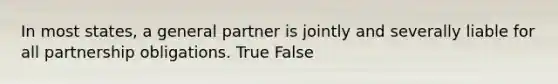 In most states, a general partner is jointly and severally liable for all partnership obligations. True False