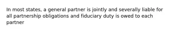 In most states, a general partner is jointly and severally liable for all partnership obligations and fiduciary duty is owed to each partner