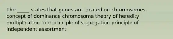 The _____ states that genes are located on chromosomes. concept of dominance chromosome theory of heredity multiplication rule principle of segregation principle of independent assortment