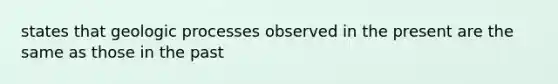 states that geologic processes observed in the present are the same as those in the past