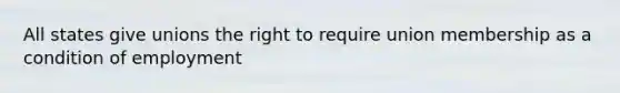 All states give unions the right to require union membership as a condition of employment