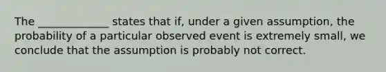 The​ _____________ states that​ if, under a given​ assumption, the probability of a particular observed event is extremely​ small, we conclude that the assumption is probably not correct.