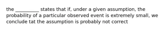 the __________ states that if, under a given assumption, the probability of a particular observed event is extremely small, we conclude tat the assumption is probably not correct