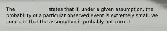 The​ _____________ states that​ if, under a given​ assumption, the probability of a particular observed event is extremely​ small, we conclude that the assumption is probably not correct