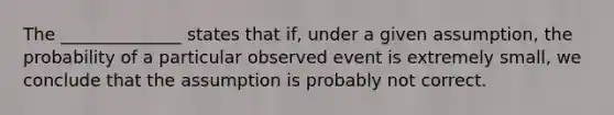 The ______________ states that if, under a given assumption, the probability of a particular observed event is extremely small, we conclude that the assumption is probably not correct.