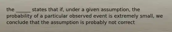 the ______ states that if, under a given assumption, the probability of a particular observed event is extremely small, we conclude that the assumption is probably not correct