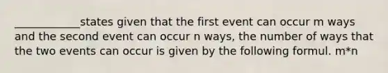 ____________states given that the first event can occur m ways and the second event can occur n ways, the number of ways that the two events can occur is given by the following formul. m*n