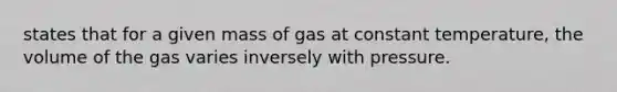 states that for a given mass of gas at constant temperature, the volume of the gas varies inversely with pressure.