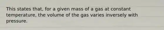 This states that, for a given mass of a gas at constant temperature, the volume of the gas varies inversely with pressure.