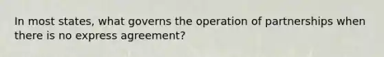 In most states, what governs the operation of partnerships when there is no express agreement?