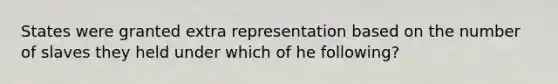 States were granted extra representation based on the number of slaves they held under which of he following?