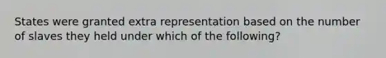 States were granted extra representation based on the number of slaves they held under which of the following?