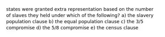 states were granted extra representation based on the number of slaves they held under which of the following? a) the slavery population clause b) the equal population clause c) the 3/5 compromise d) the 5/8 compromise e) the census clause