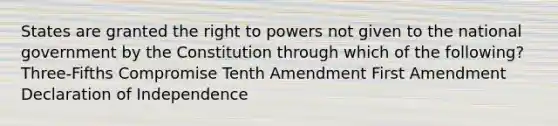 States are granted the right to powers not given to the national government by the Constitution through which of the following? Three-Fifths Compromise Tenth Amendment First Amendment Declaration of Independence