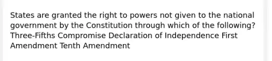 States are granted the right to powers not given to the national government by the Constitution through which of the following? Three-Fifths Compromise Declaration of Independence First Amendment Tenth Amendment