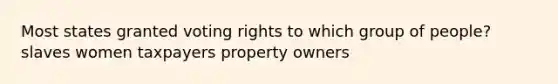 Most states granted voting rights to which group of people? slaves women taxpayers property owners