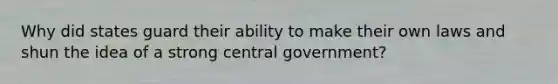 Why did states guard their ability to make their own laws and shun the idea of a strong central government?