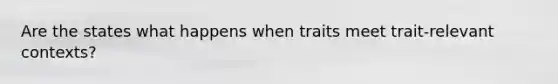 Are the states what happens when traits meet trait-relevant contexts?