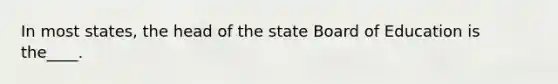 In most states, the head of the state Board of Education is the____.