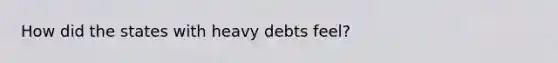 How did the states with heavy debts feel?