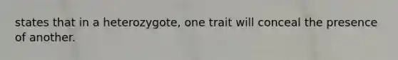 states that in a heterozygote, one trait will conceal the presence of another.