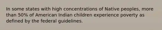 In some states with high concentrations of Native peoples, more than 50% of American Indian children experience poverty as defined by the federal guidelines.