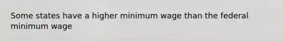 Some states have a higher minimum wage than the federal minimum wage