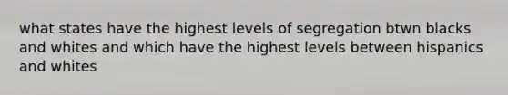 what states have the highest levels of segregation btwn blacks and whites and which have the highest levels between hispanics and whites