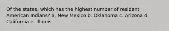 Of the states, which has the highest number of resident American Indians?​ a. New Mexico​ b. ​Oklahoma c. ​Arizona d. ​California e. ​Illinois