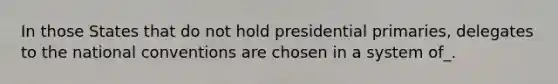 In those States that do not hold presidential primaries, delegates to the national conventions are chosen in a system of_.