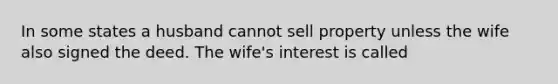 In some states a husband cannot sell property unless the wife also signed the deed. The wife's interest is called