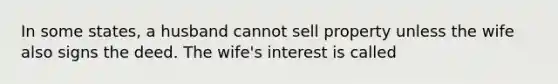 In some states, a husband cannot sell property unless the wife also signs the deed. The wife's interest is called