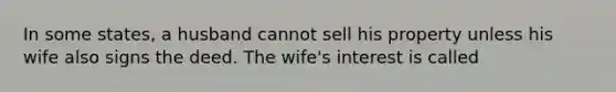 In some states, a husband cannot sell his property unless his wife also signs the deed. The wife's interest is called