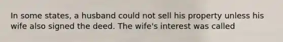 In some states, a husband could not sell his property unless his wife also signed the deed. The wife's interest was called