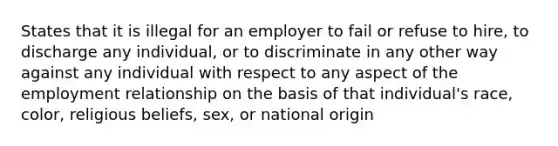 States that it is illegal for an employer to fail or refuse to hire, to discharge any individual, or to discriminate in any other way against any individual with respect to any aspect of the employment relationship on the basis of that individual's race, color, religious beliefs, sex, or national origin