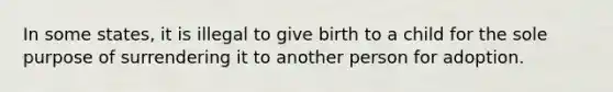 In some states, it is illegal to give birth to a child for the sole purpose of surrendering it to another person for adoption.