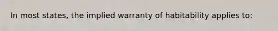 In most states, the implied warranty of habitability applies to: