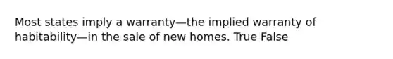 Most states imply a warranty—the implied warranty of habitability—in the sale of new homes. True False