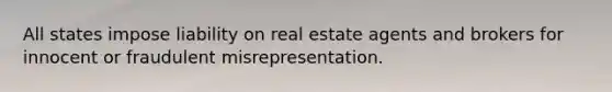 All states impose liability on real estate agents and brokers for innocent or fraudulent misrepresentation.