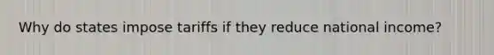 Why do states impose tariffs if they reduce national income?