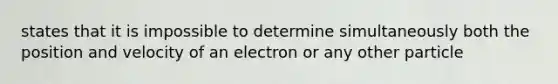 states that it is impossible to determine simultaneously both the position and velocity of an electron or any other particle