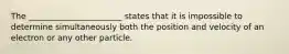 The _______________________ states that it is impossible to determine simultaneously both the position and velocity of an electron or any other particle.