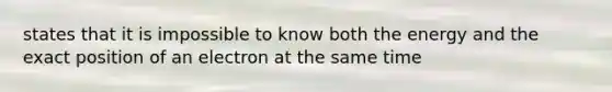states that it is impossible to know both the energy and the exact position of an electron at the same time