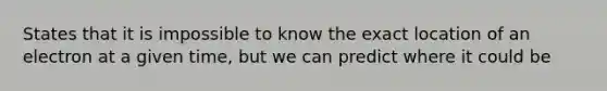 States that it is impossible to know the exact location of an electron at a given time, but we can predict where it could be