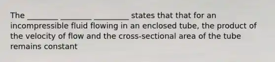 The ________ ________ _________ states that that for an incompressible fluid flowing in an enclosed tube, the product of the velocity of flow and the cross-sectional area of the tube remains constant