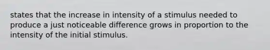 states that the increase in intensity of a stimulus needed to produce a just noticeable difference grows in proportion to the intensity of the initial stimulus.