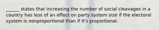 ______ states that increasing the number of social cleavages in a country has less of an effect on party system size if the electoral system is nonproportional than if it's proportional.