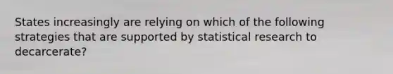 States increasingly are relying on which of the following strategies that are supported by statistical research to decarcerate?