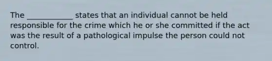 The ____________ states that an individual cannot be held responsible for the crime which he or she committed if the act was the result of a pathological impulse the person could not control.